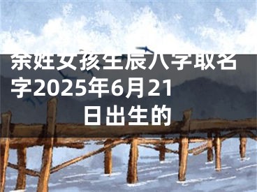 余姓女孩生辰八字取名字2025年6月21日出生的