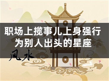 职场上揽事儿上身强行为别人出头的星座