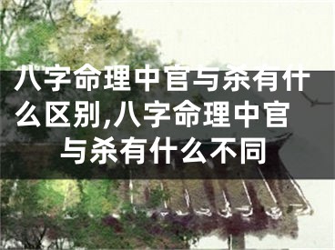 八字命理中官与杀有什么区别,八字命理中官与杀有什么不同