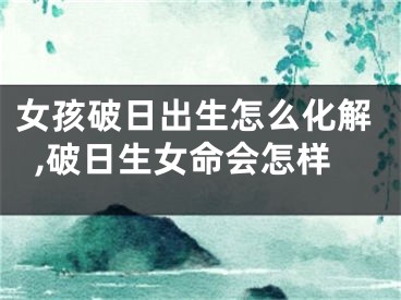 女孩破日出生怎么化解,破日生女命会怎样