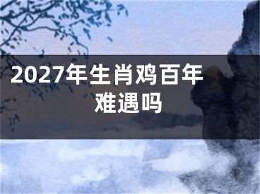 2027年生肖鸡百年难遇吗