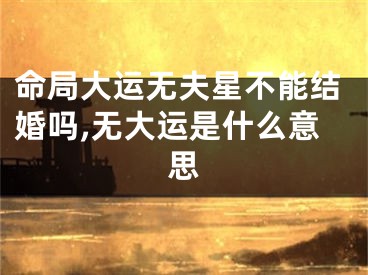 命局大运无夫星不能结婚吗,无大运是什么意思