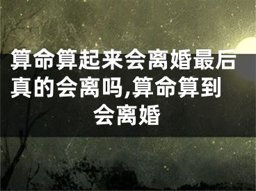 算命算起来会离婚最后真的会离吗,算命算到会离婚