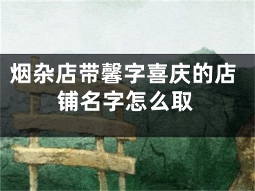 烟杂店带馨字喜庆的店铺名字怎么取