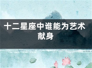 十二星座中谁能为艺术献身