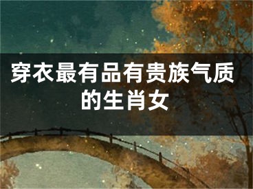 穿衣最有品有贵族气质的生肖女