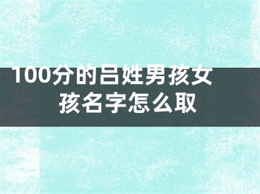 100分的吕姓男孩女孩名字怎么取