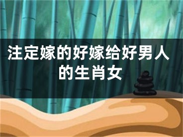 注定嫁的好嫁给好男人的生肖女