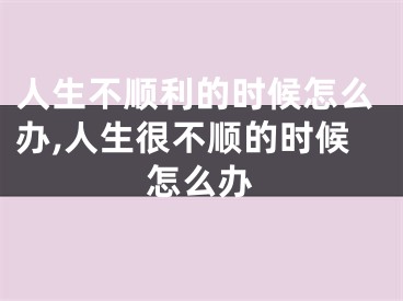 人生不顺利的时候怎么办,人生很不顺的时候怎么办
