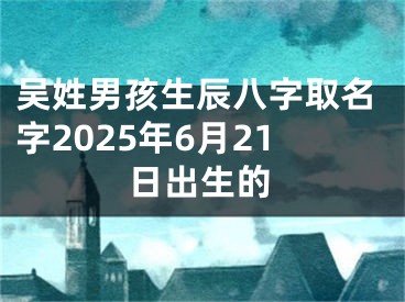 吴姓男孩生辰八字取名字2025年6月21日出生的
