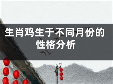 生肖鸡生于不同月份的性格分析