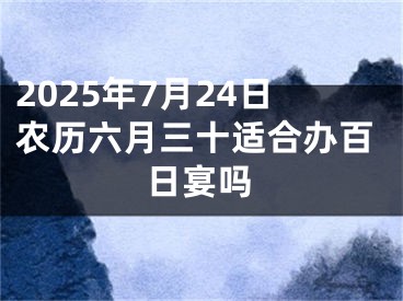 2025年7月24日农历六月三十适合办百日宴吗