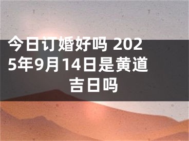 今日订婚好吗 2025年9月14日是黄道吉日吗