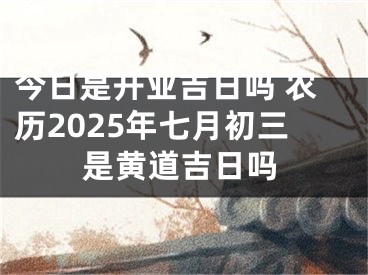 今日是开业吉日吗 农历2025年七月初三是黄道吉日吗