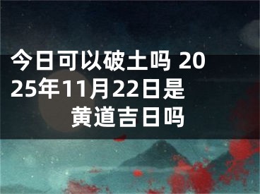 今日可以破土吗 2025年11月22日是黄道吉日吗