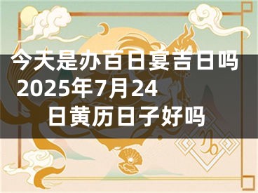 今天是办百日宴吉日吗 2025年7月24日黄历日子好吗