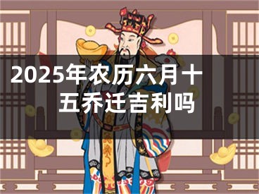 2025年农历六月十五乔迁吉利吗