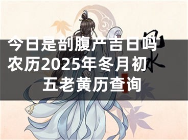 今日是剖腹产吉日吗 农历2025年冬月初五老黄历查询