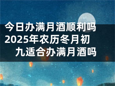 今日办满月酒顺利吗 2025年农历冬月初九适合办满月酒吗