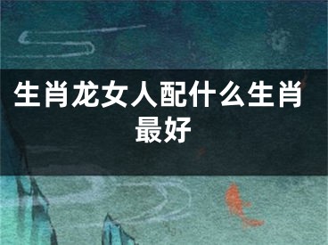 生肖龙女人配什么生肖最好