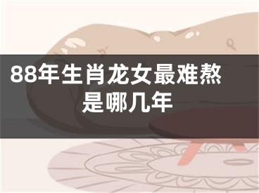 88年生肖龙女最难熬是哪几年