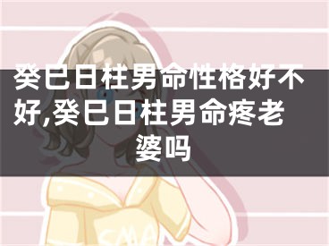 癸巳日柱男命性格好不好,癸巳日柱男命疼老婆吗