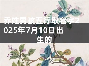 乔姓男孩五行取名字2025年7月10日出生的