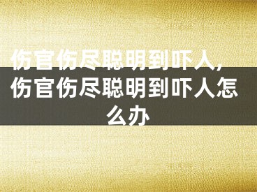 伤官伤尽聪明到吓人,伤官伤尽聪明到吓人怎么办