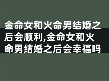 金命女和火命男结婚之后会顺利,金命女和火命男结婚之后会幸福吗