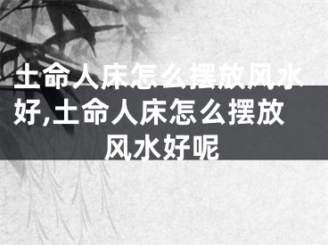 土命人床怎么摆放风水好,土命人床怎么摆放风水好呢