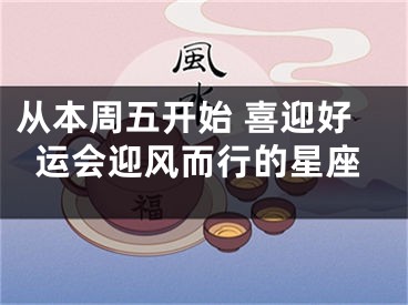 从本周五开始 喜迎好运会迎风而行的星座