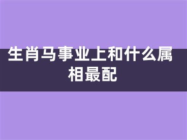 生肖马事业上和什么属相最配