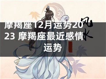 摩羯座12月运势2023 摩羯座最近感情运势