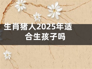 生肖猪人2025年适合生孩子吗