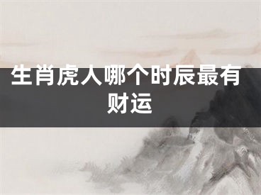 生肖虎人哪个时辰最有财运