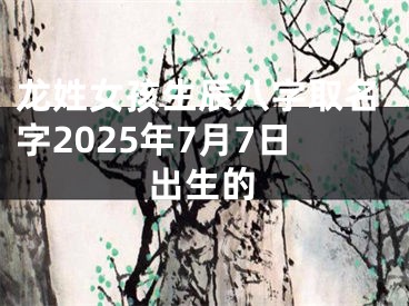 龙姓女孩生辰八字取名字2025年7月7日出生的