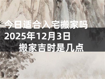 今日适合入宅搬家吗 2025年12月3日搬家吉时是几点
