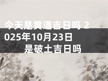 今天是黄道吉日吗 2025年10月23日是破土吉日吗