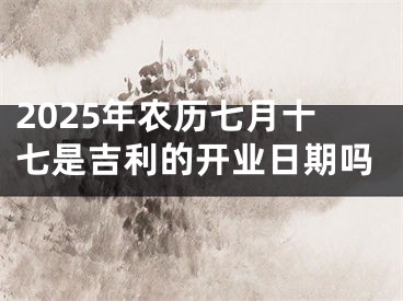 2025年农历七月十七是吉利的开业日期吗