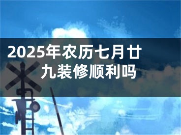 2025年农历七月廿九装修顺利吗