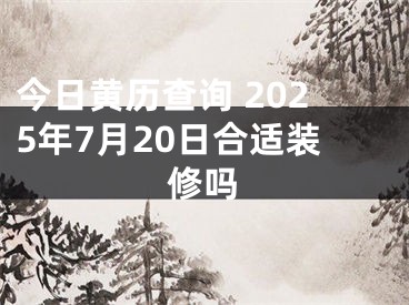 今日黄历查询 2025年7月20日合适装修吗