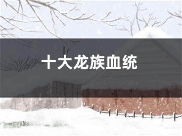 十大龙族血统