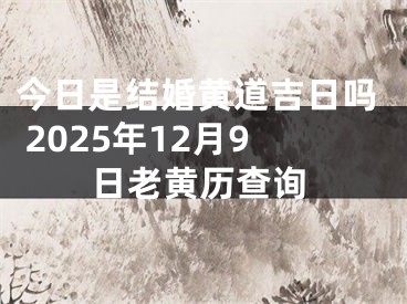 今日是结婚黄道吉日吗 2025年12月9日老黄历查询