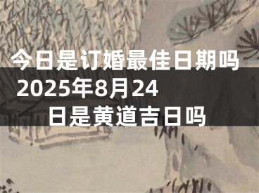 今日是订婚最佳日期吗 2025年8月24日是黄道吉日吗