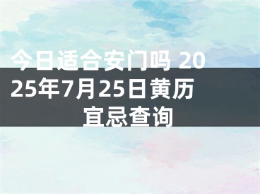 今日适合安门吗 2025年7月25日黄历宜忌查询