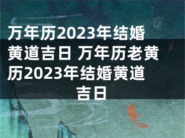 万年历2023年结婚黄道吉日 万年历老黄历2023年结婚黄道吉日