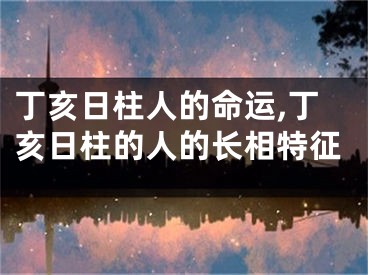 丁亥日柱人的命运,丁亥日柱的人的长相特征