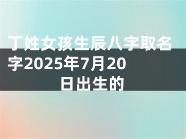 丁姓女孩生辰八字取名字2025年7月20日出生的