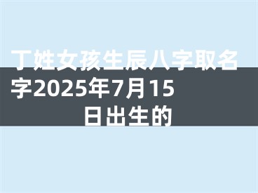 丁姓女孩生辰八字取名字2025年7月15日出生的