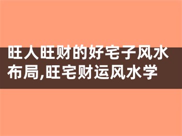 旺人旺财的好宅子风水布局,旺宅财运风水学